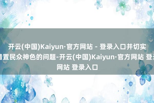 开云(中国)Kaiyun·官方网站 - 登录入口并切实鼓励措置民众神色的问题-开云(中国)Kaiyun·官方网站 登录入口