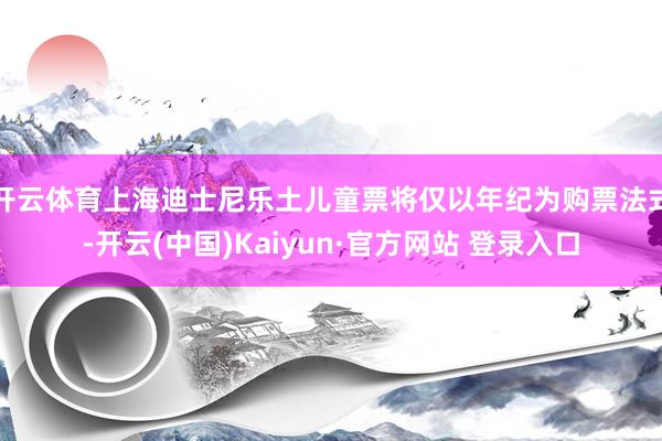 开云体育上海迪士尼乐土儿童票将仅以年纪为购票法式-开云(中国)Kaiyun·官方网站 登录入口