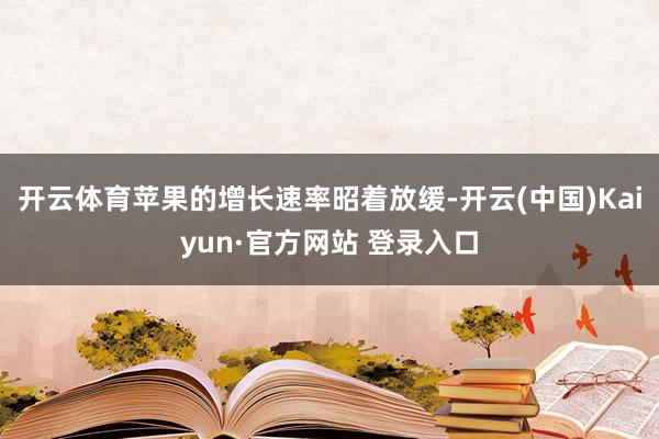 开云体育苹果的增长速率昭着放缓-开云(中国)Kaiyun·官方网站 登录入口